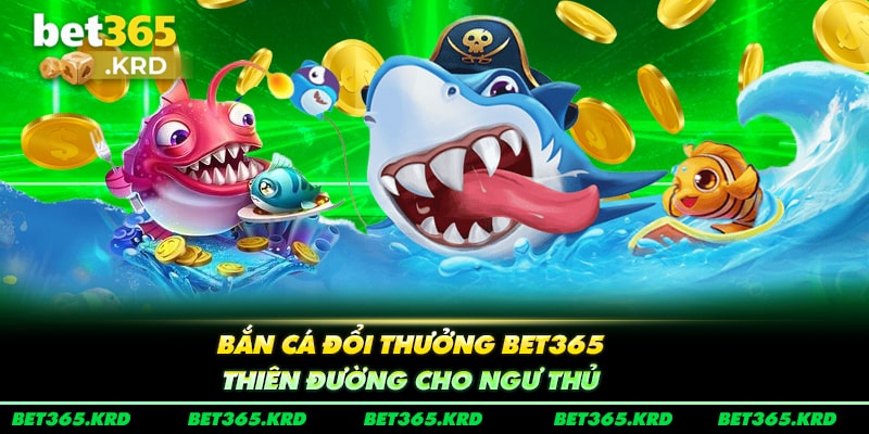 Bắn Cá Đổi Thưởng Bet365 - Thiên Đường Cho Ngư Thủ