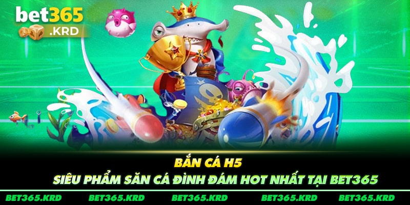 Bắn Cá H5 - Siêu Phẩm Săn Cá Đình Đám Hot Nhất Tại Bet365