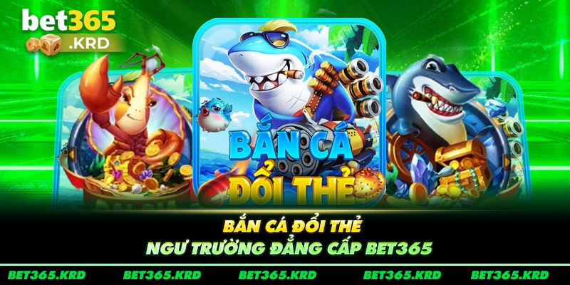 Bắn Cá Đổi Thẻ - Ngư Trường Đẳng Cấp Bet365